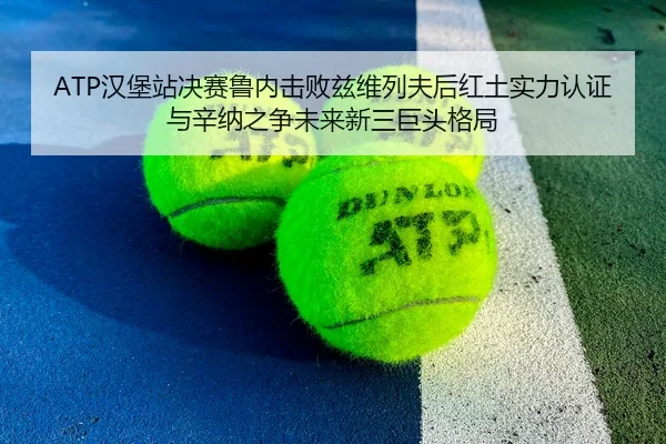 ATP汉堡站决赛鲁内击败兹维列夫后红土实力认证与辛纳之争未来新三巨头格局