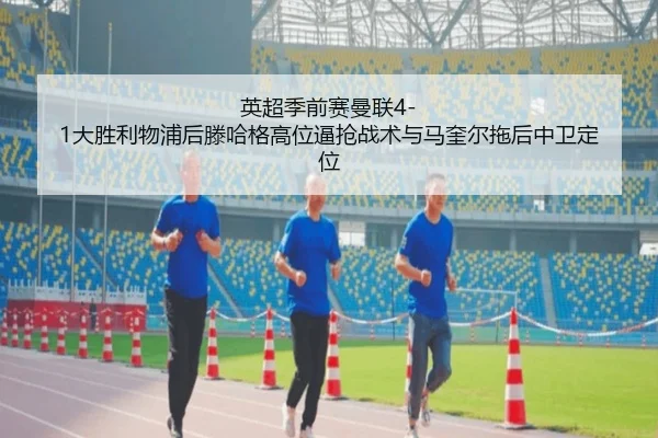 英超季前赛曼联4-1大胜利物浦后滕哈格高位逼抢战术与马奎尔拖后中卫定位